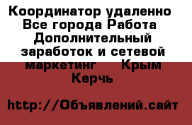 Координатор удаленно - Все города Работа » Дополнительный заработок и сетевой маркетинг   . Крым,Керчь